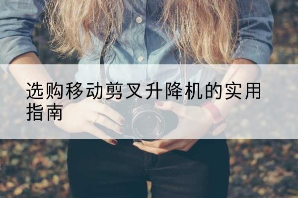 广宁移动剪叉升降机怎么选-选购移动剪叉升降机的实用指南