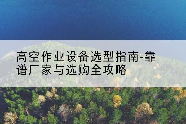 广宁升降车厂家-高空作业设备选型指南-靠谱厂家与选购全攻略