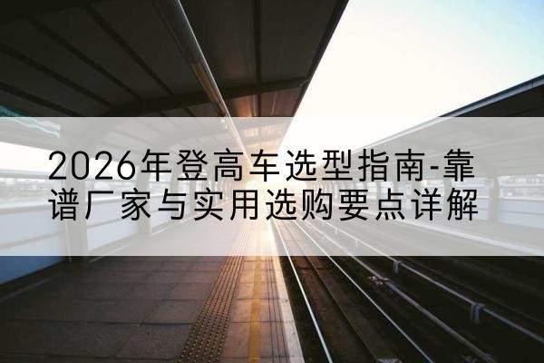 广宁登高车厂家推荐-2026年登高车选型指南-靠谱厂家与实用选购要点详解