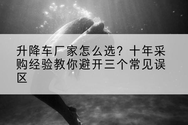 广宁升降车厂家-怎么选？十年采购经验教你避开三个常见误区