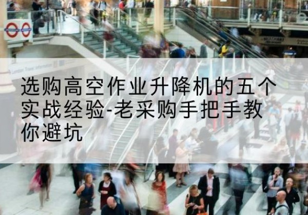 广宁高空作业升降机厂家-选购高空作业升降机的五个实战经验-老采购手把手教你避坑
