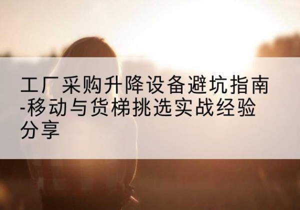 广宁移动式升降机怎么选-工厂采购升降设备避坑指南-移动与货梯挑选实战经验分享