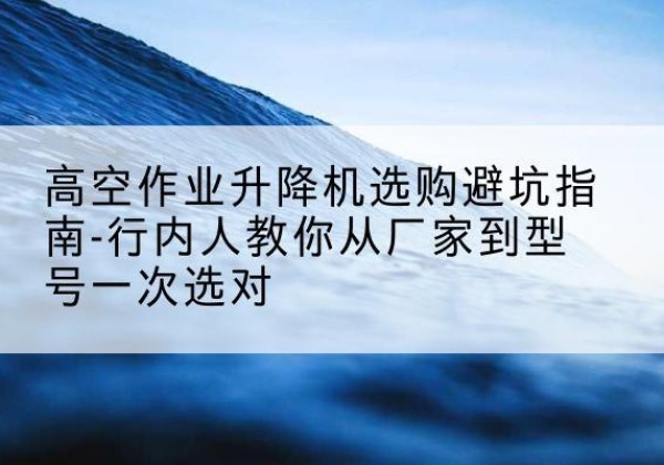 广宁升降平台厂家-高空作业升降机选购避坑指南-行内人教你从厂家到型号一次选对