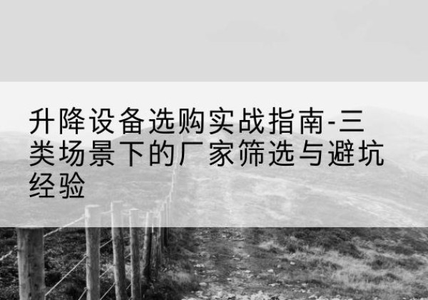 广宁移动式升降机厂家推荐-升降设备选购实战指南-三类场景下的厂家筛选与避坑经验