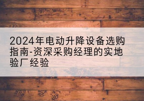 广宁电动剪叉升降平台厂家-2024年电动升降设备选购指南-资深采购经理的实地验厂经验