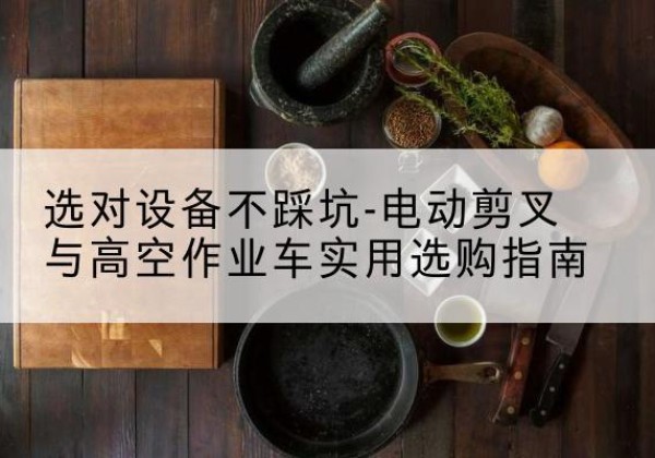 广宁电动剪叉升降平台怎么选-选对设备不踩坑-电动剪叉与高空作业车实用选购指南