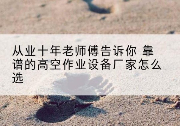 广宁高空作业升降机厂家推荐-从业十年老师傅告诉你 靠谱的高空作业设备厂家怎么选