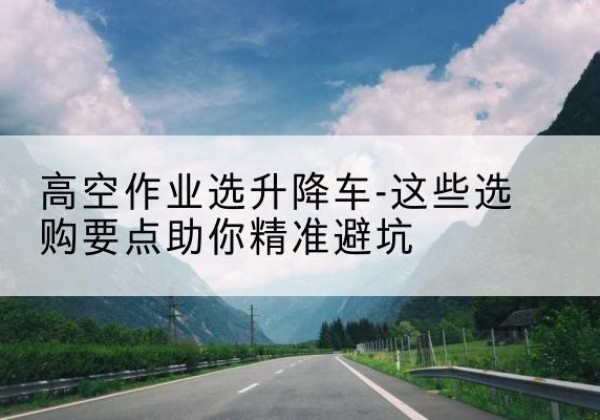 广宁升降车厂家-高空作业选升降车-这些选购要点助你*避坑