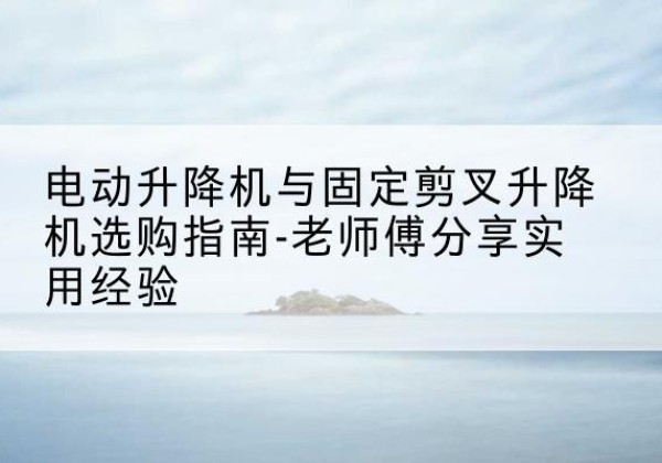 广宁电动升降机怎么选-电动升降机与固定剪叉升降机选购指南-老师傅分享实用经验