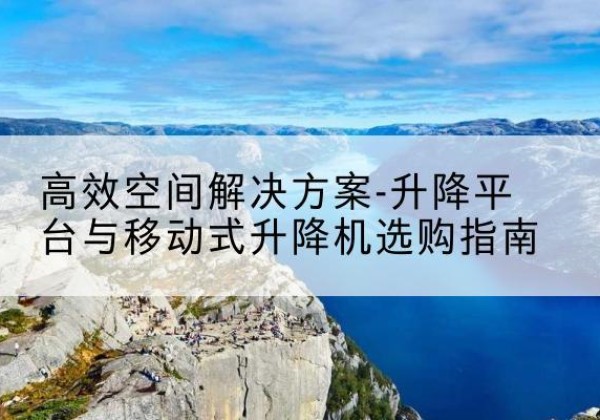 广宁升降平台厂家-*空间解决方案-升降平台与移动式升降机选购指南