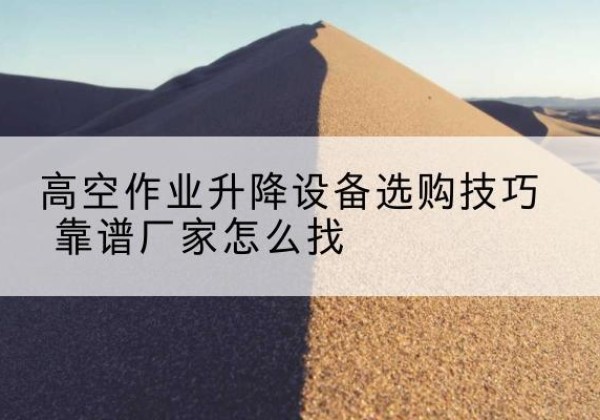 广宁电动升降平台厂家推荐-高空作业升降设备选购技巧 靠谱厂家怎么找