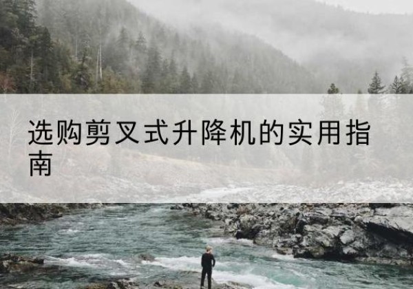 广宁剪叉式升降机怎么选-选购剪叉式升降机的实用指南