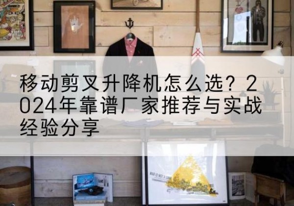 广宁升降平台厂家推荐-移动剪叉升降机怎么选？2024年靠谱厂家推荐与实战经验分享