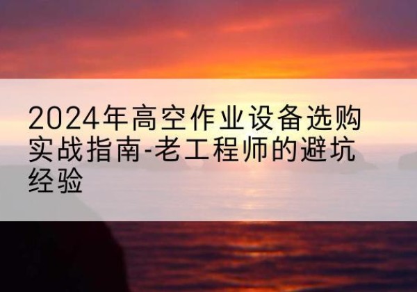 广宁高空作业升降机厂家推荐-2024年高空作业设备选购实战指南-老工程师的避坑经验