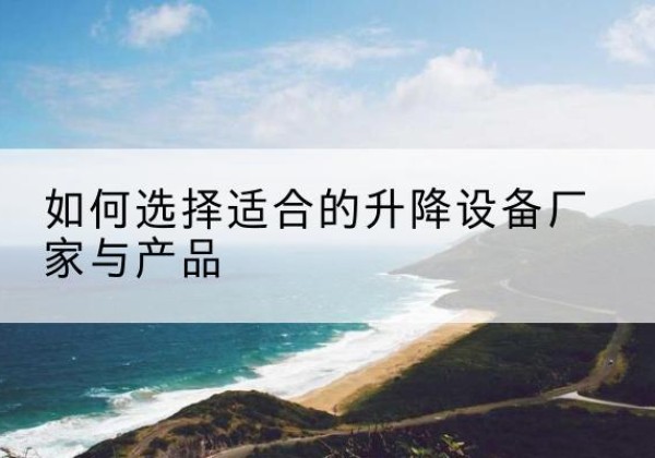 广宁电动升降平台厂家-如何选择适合的升降设备厂家与产品