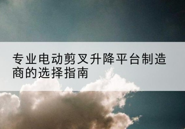 广宁电动剪叉升降平台厂家-专业电动剪叉升降平台制造商的选择指南