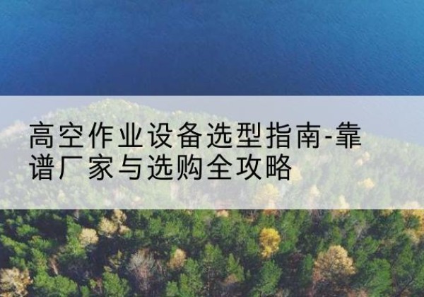 广宁升降车厂家-高空作业设备选型指南-靠谱厂家与选购全攻略