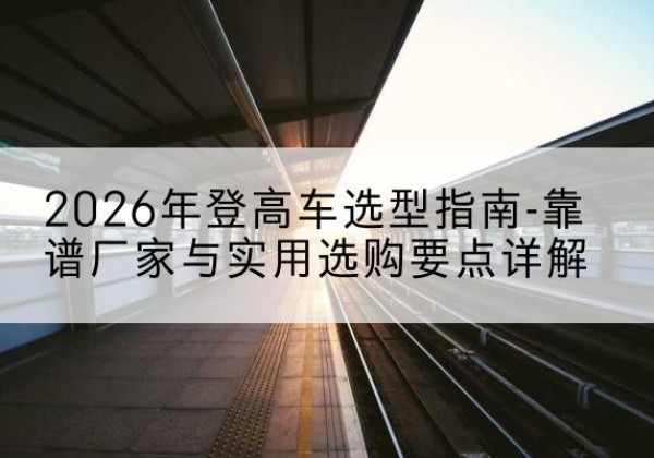 广宁登高车厂家推荐-2026年登高车选型指南-靠谱厂家与实用选购要点详解