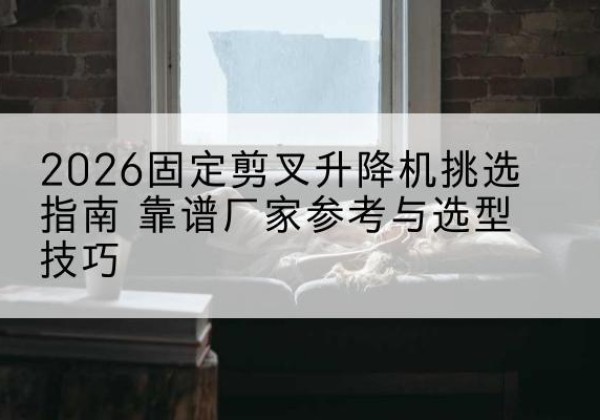 广宁固定剪叉升降机厂家推荐-2026固定剪叉升降机挑选指南 靠谱厂家参考与选型技巧