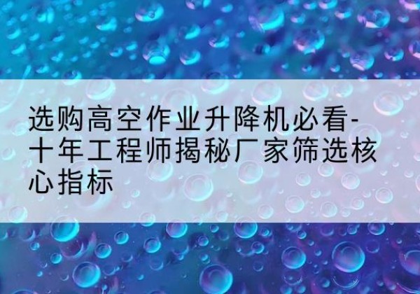 广宁高空作业升降机厂家推荐-选购高空作业升降机必看-十年工程师揭秘厂家筛选核心指标